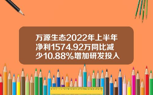 万源生态2022年上半年净利1574.92万同比减少10.88%增加研发投入-万源生态股票编号是多少
