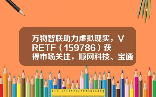 万物智联助力虚拟现实，VRETF（159786）获得市场关注，顺网科技、宝通科技、掌趣科技领涨-顺网vr设备多少钱