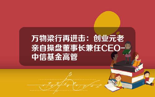 万物梁行再进击：创业元老亲自操盘董事长兼任CEO-中信基金高管