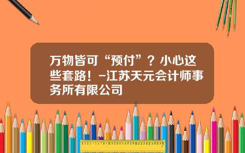 万物皆可“预付”？小心这些套路！-江苏天元会计师事务所有限公司