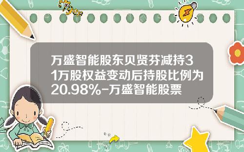 万盛智能股东贝贤芬减持31万股权益变动后持股比例为20.98%-万盛智能股票最新资讯