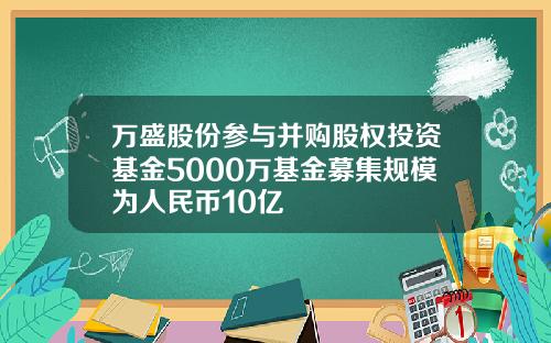 万盛股份参与并购股权投资基金5000万基金募集规模为人民币10亿