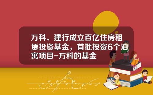 万科、建行成立百亿住房租赁投资基金，首批投资6个泊寓项目-万科的基金