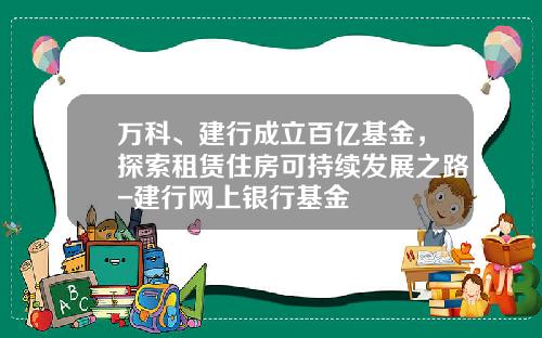 万科、建行成立百亿基金，探索租赁住房可持续发展之路-建行网上银行基金