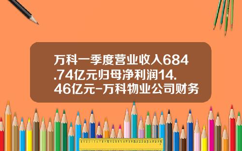 万科一季度营业收入684.74亿元归母净利润14.46亿元-万科物业公司财务报表