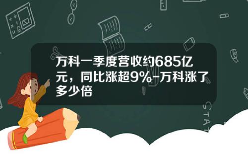 万科一季度营收约685亿元，同比涨超9%-万科涨了多少倍