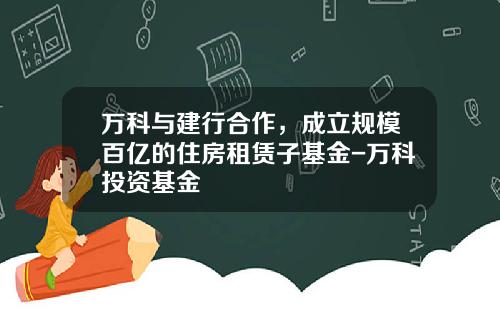 万科与建行合作，成立规模百亿的住房租赁子基金-万科投资基金