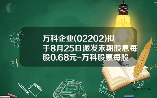 万科企业(02202)拟于8月25日派发末期股息每股0.68元-万科股票每股多少钱