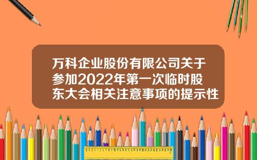 万科企业股份有限公司关于参加2022年第一次临时股东大会相关注意事项的提示性公告-万科公司全称