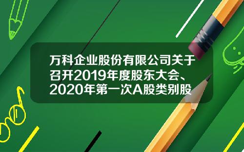 万科企业股份有限公司关于召开2019年度股东大会、2020年第一次A股类别股东大会及2020年第一次H股类别股东大会的通知-万科公司全称