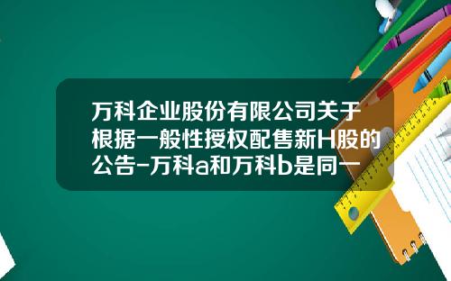 万科企业股份有限公司关于根据一般性授权配售新H股的公告-万科a和万科b是同一家公司吗