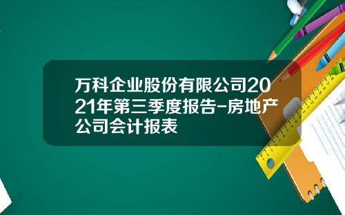 万科企业股份有限公司2021年第三季度报告-房地产公司会计报表