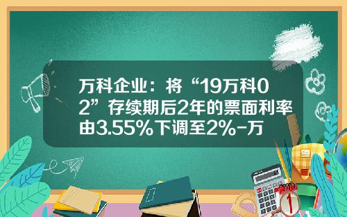 万科企业：将“19万科02”存续期后2年的票面利率由3.55%下调至2%-万科公司最近的长期借款利率是多少