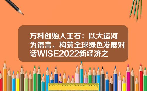 万科创始人王石：以大运河为语言，构筑全球绿色发展对话WISE2022新经济之王大会-万科股份有限公司