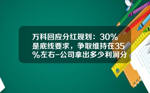 万科回应分红规划：30%是底线要求，争取维持在35%左右-公司拿出多少利润分红