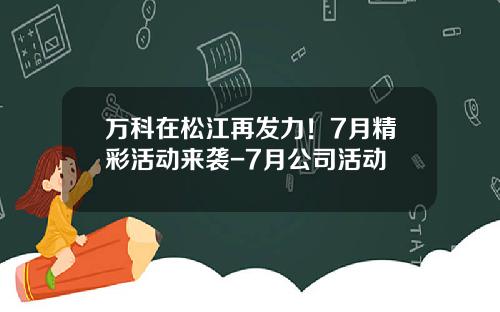 万科在松江再发力！7月精彩活动来袭-7月公司活动