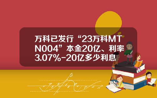 万科已发行“23万科MTN004”本金20亿、利率3.07%-20亿多少利息