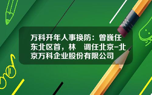 万科开年人事换防：曾巍任东北区首，林曈调任北京-北京万科企业股份有限公司