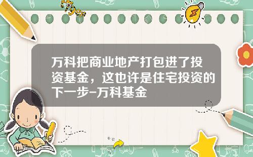万科把商业地产打包进了投资基金，这也许是住宅投资的下一步-万科基金