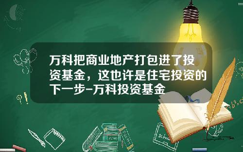 万科把商业地产打包进了投资基金，这也许是住宅投资的下一步-万科投资基金