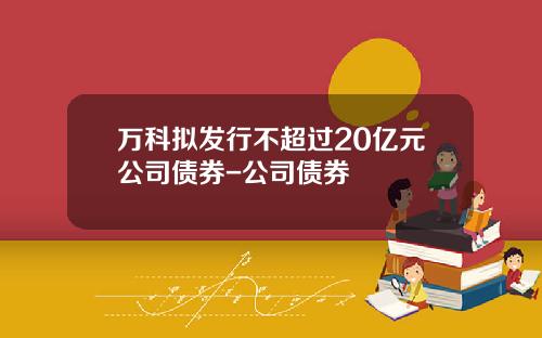 万科拟发行不超过20亿元公司债券-公司债券