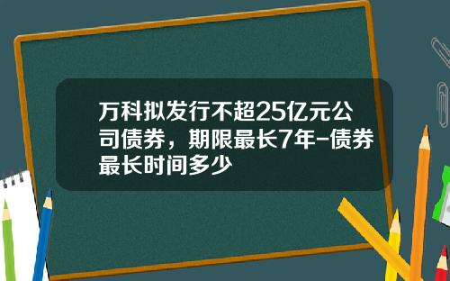 万科拟发行不超25亿元公司债券，期限最长7年-债券最长时间多少