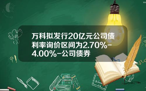 万科拟发行20亿元公司债利率询价区间为2.70%-4.00%-公司债券