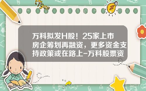 万科拟发H股！25家上市房企筹划再融资，更多资金支持政策或在路上-万科股票资讯
