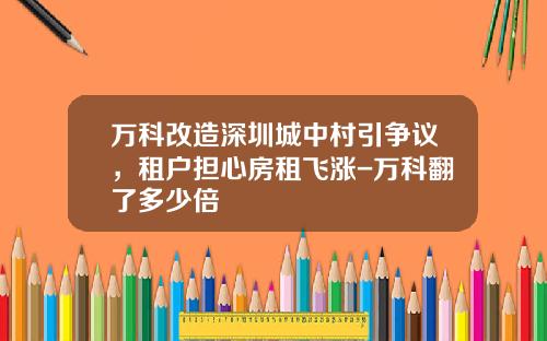 万科改造深圳城中村引争议，租户担心房租飞涨-万科翻了多少倍
