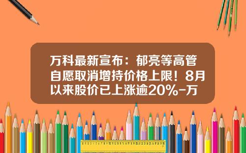 万科最新宣布：郁亮等高管自愿取消增持价格上限！8月以来股价已上涨逾20%-万科股票最高价是多少