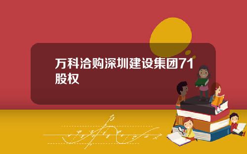 万科洽购深圳建设集团71股权