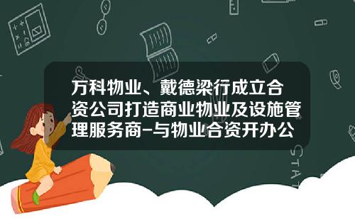 万科物业、戴德梁行成立合资公司打造商业物业及设施管理服务商-与物业合资开办公司