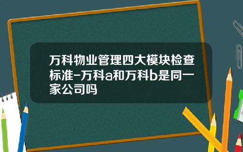 万科物业管理四大模块检查标准-万科a和万科b是同一家公司吗