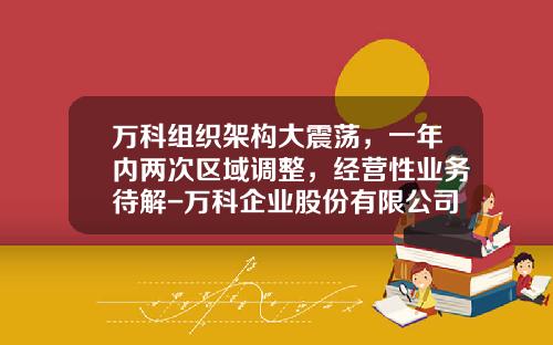 万科组织架构大震荡，一年内两次区域调整，经营性业务待解-万科企业股份有限公司的组织架构