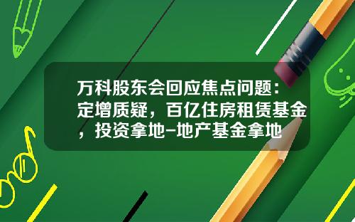 万科股东会回应焦点问题：定增质疑，百亿住房租赁基金，投资拿地-地产基金拿地