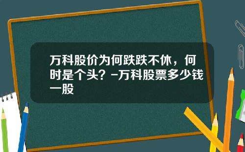 万科股价为何跌跌不休，何时是个头？-万科股票多少钱一股