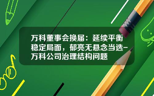 万科董事会换届：延续平衡稳定局面，郁亮无悬念当选-万科公司治理结构问题