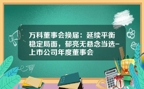 万科董事会换届：延续平衡稳定局面，郁亮无悬念当选-上市公司年度董事会