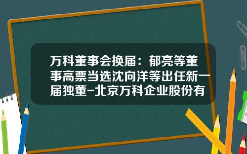 万科董事会换届：郁亮等董事高票当选沈向洋等出任新一届独董-北京万科企业股份有限公司
