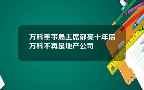 万科董事局主席郁亮十年后万科不再是地产公司