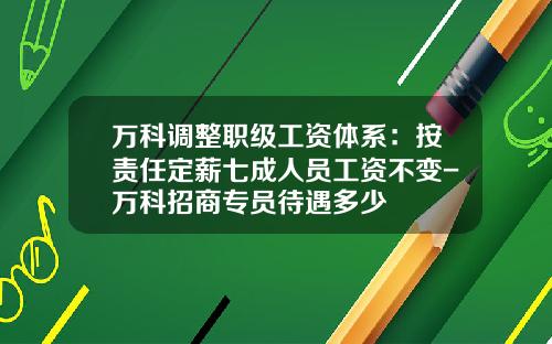 万科调整职级工资体系：按责任定薪七成人员工资不变-万科招商专员待遇多少