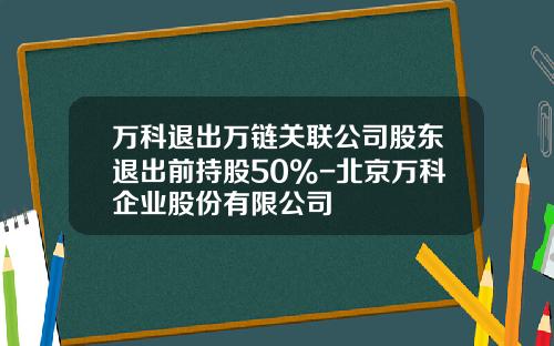 万科退出万链关联公司股东退出前持股50%-北京万科企业股份有限公司