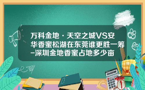 万科金地·天空之城VS安华香蜜松湖在东莞谁更胜一筹-深圳金地香蜜占地多少亩
