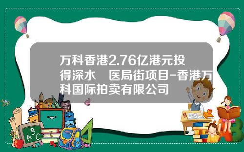 万科香港2.76亿港元投得深水埗医局街项目-香港万科国际拍卖有限公司
