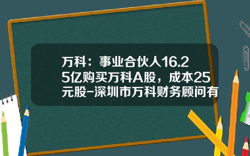 万科：事业合伙人16.25亿购买万科A股，成本25元股-深圳市万科财务顾问有限公司