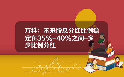 万科：未来股息分红比例稳定在35%-40%之间-多少比例分红
