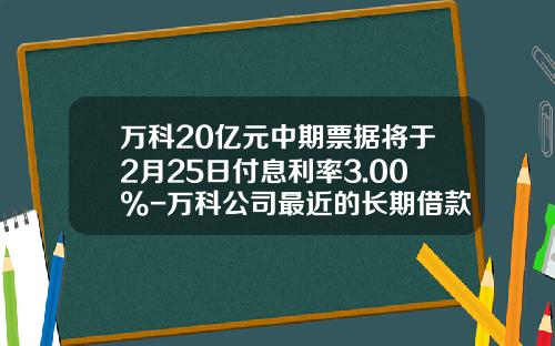 万科20亿元中期票据将于2月25日付息利率3.00%-万科公司最近的长期借款利率是多少