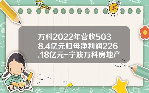 万科2022年营收5038.4亿元归母净利润226.18亿元-宁波万科房地产有限公司电股份
