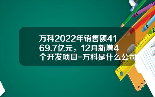 万科2022年销售额4169.7亿元，12月新增4个开发项目-万科是什么公司