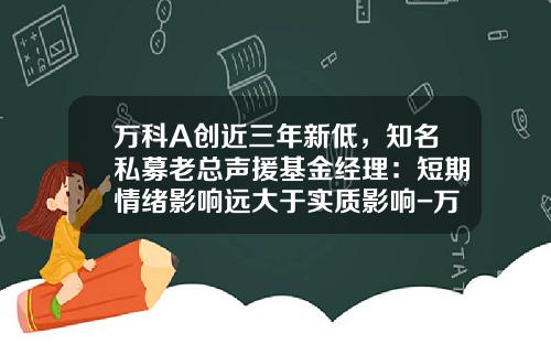 万科A创近三年新低，知名私募老总声援基金经理：短期情绪影响远大于实质影响-万科股票涨了多少倍